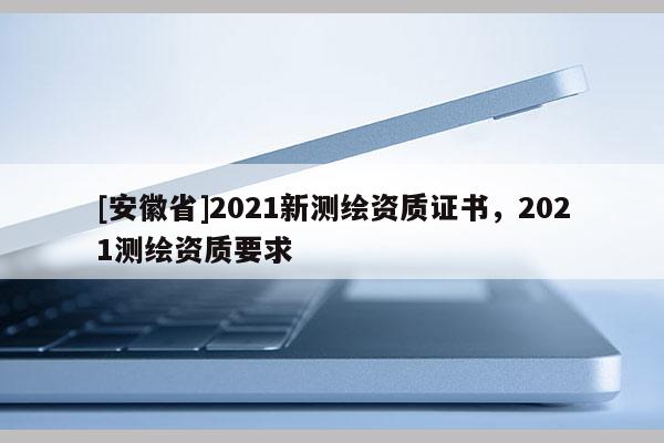 [安徽省]2021新測繪資質證書，2021測繪資質要求