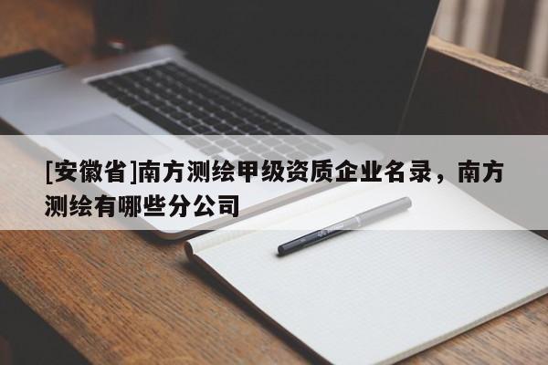 [安徽省]南方測繪甲級資質(zhì)企業(yè)名錄，南方測繪有哪些分公司
