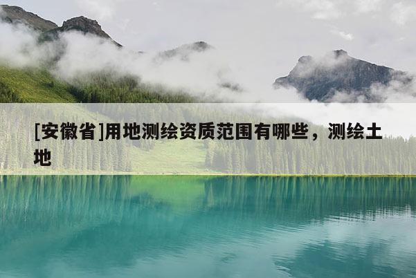 [安徽省]用地測繪資質范圍有哪些，測繪土地