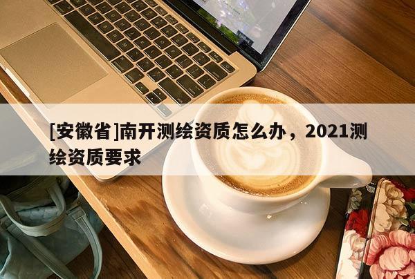 [安徽省]南開測(cè)繪資質(zhì)怎么辦，2021測(cè)繪資質(zhì)要求