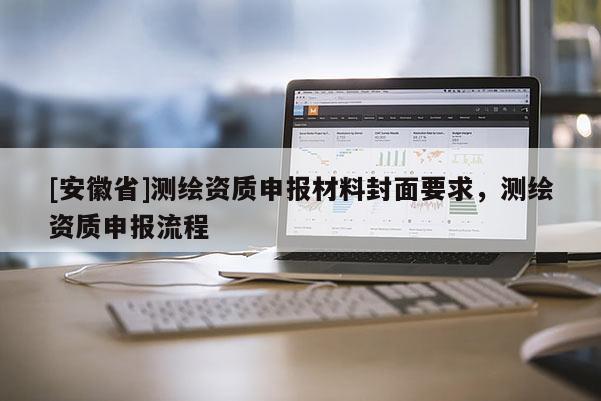 [安徽省]測(cè)繪資質(zhì)申報(bào)材料封面要求，測(cè)繪資質(zhì)申報(bào)流程