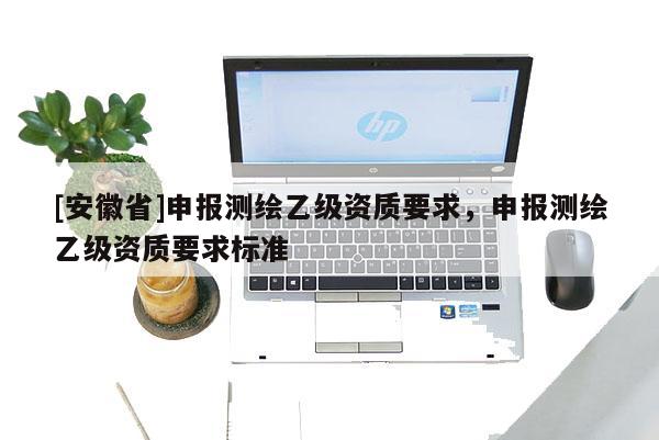 [安徽省]申報測繪乙級資質要求，申報測繪乙級資質要求標準