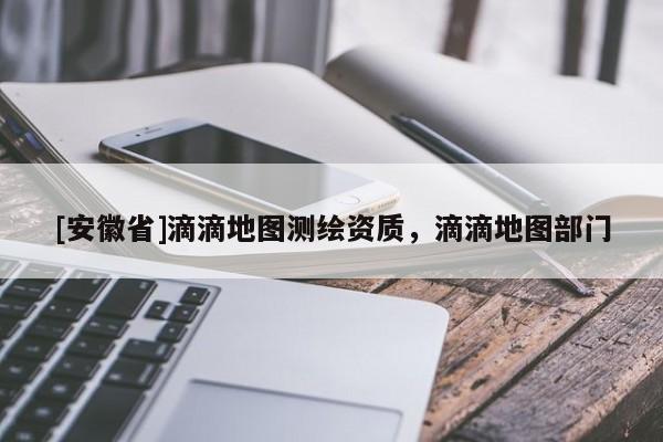 [安徽省]滴滴地圖測(cè)繪資質(zhì)，滴滴地圖部門(mén)