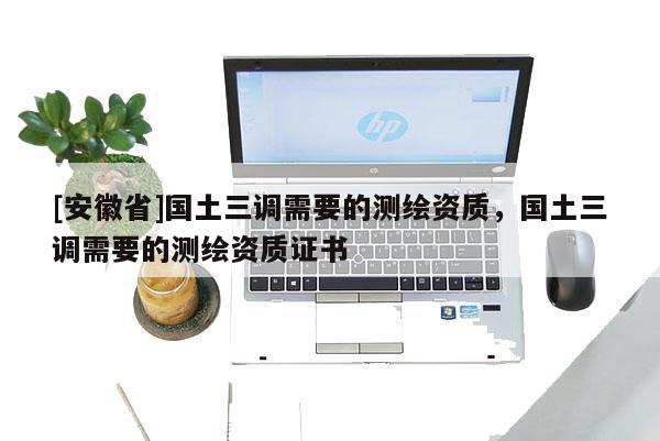 [安徽省]國(guó)土三調(diào)需要的測(cè)繪資質(zhì)，國(guó)土三調(diào)需要的測(cè)繪資質(zhì)證書