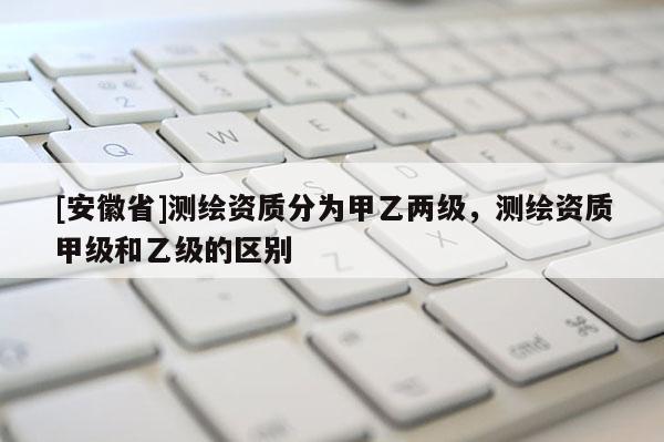 [安徽省]測繪資質分為甲乙兩級，測繪資質甲級和乙級的區別