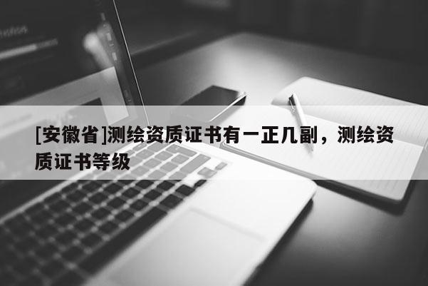 [安徽省]測繪資質(zhì)證書有一正幾副，測繪資質(zhì)證書等級