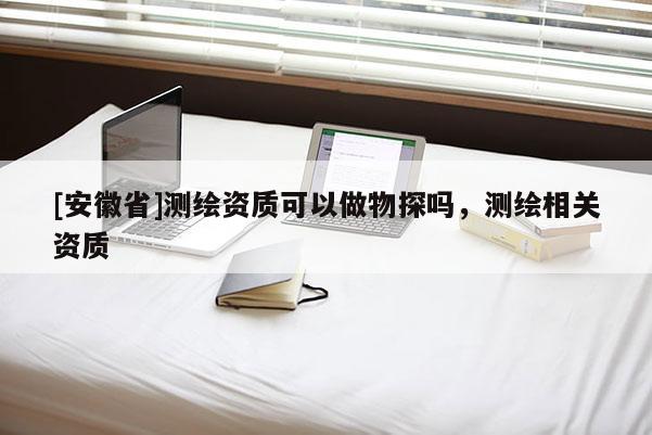 [安徽省]測繪資質(zhì)可以做物探嗎，測繪相關資質(zhì)