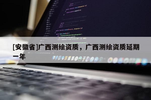 [安徽省]廣西測繪資質，廣西測繪資質延期一年