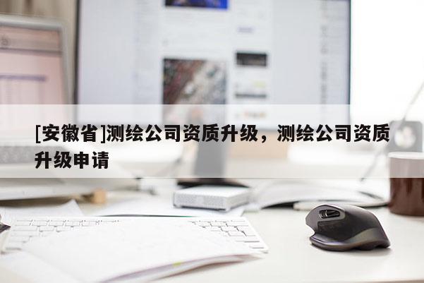 [安徽省]測繪公司資質升級，測繪公司資質升級申請