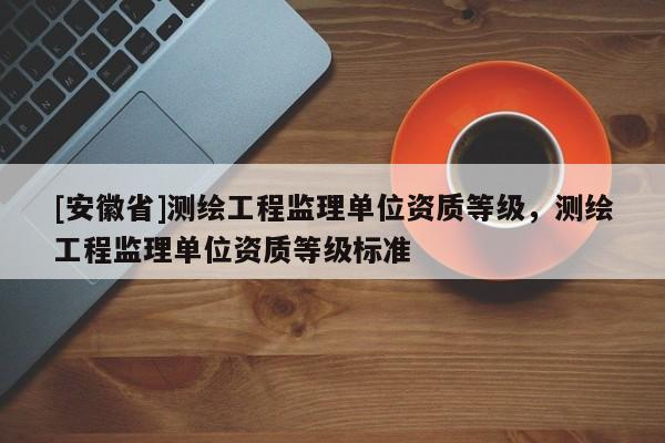 [安徽省]測繪工程監理單位資質等級，測繪工程監理單位資質等級標準