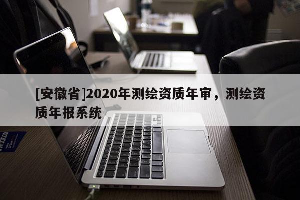 [安徽省]2020年測繪資質年審，測繪資質年報系統