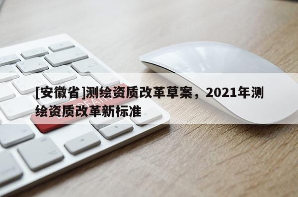[安徽省]測繪資質改革草案，2021年測繪資質改革新標準