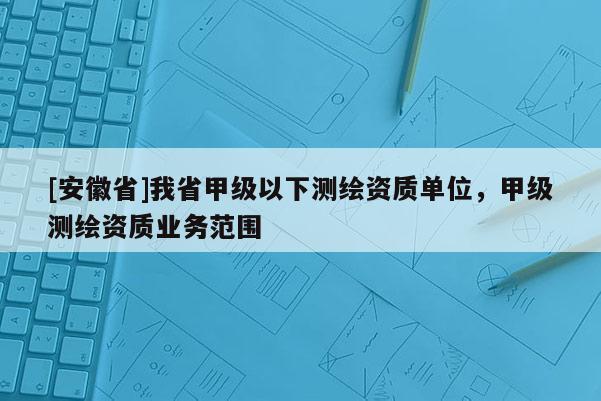 [安徽省]我省甲級以下測繪資質單位，甲級測繪資質業務范圍