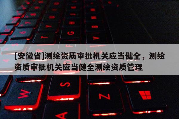 [安徽省]測繪資質審批機關應當健全，測繪資質審批機關應當健全測繪資質管理