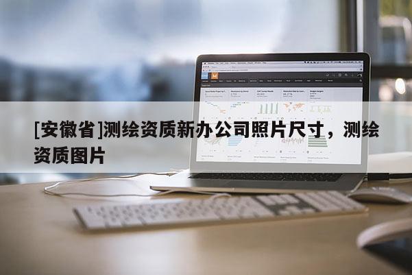 [安徽省]測繪資質新辦公司照片尺寸，測繪資質圖片