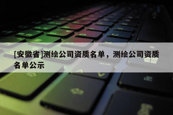 [安徽省]測繪公司資質名單，測繪公司資質名單公示