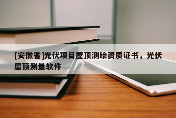 [安徽省]光伏項目屋頂測繪資質證書，光伏屋頂測量軟件