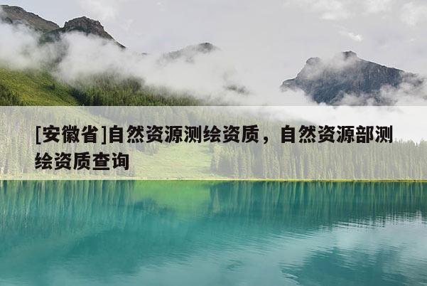 [安徽省]自然資源測繪資質，自然資源部測繪資質查詢