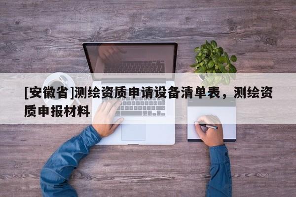 [安徽省]測繪資質(zhì)申請(qǐng)?jiān)O(shè)備清單表，測繪資質(zhì)申報(bào)材料
