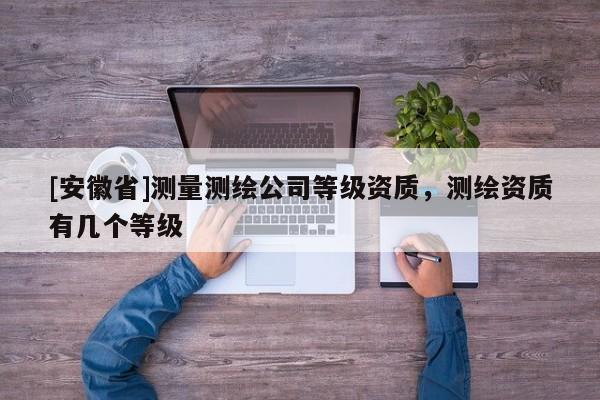 [安徽省]測量測繪公司等級資質，測繪資質有幾個等級