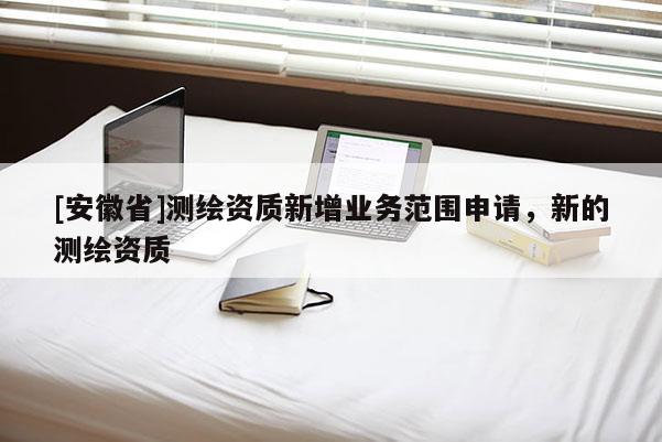 [安徽省]測繪資質新增業務范圍申請，新的測繪資質