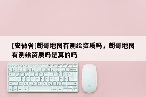 [安徽省]朗哥地圖有測(cè)繪資質(zhì)嗎，朗哥地圖有測(cè)繪資質(zhì)嗎是真的嗎