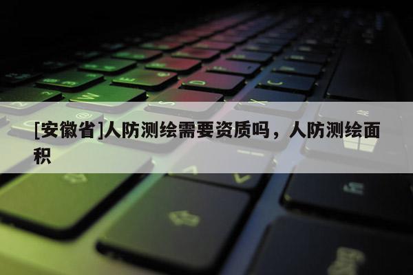 [安徽省]人防測繪需要資質(zhì)嗎，人防測繪面積
