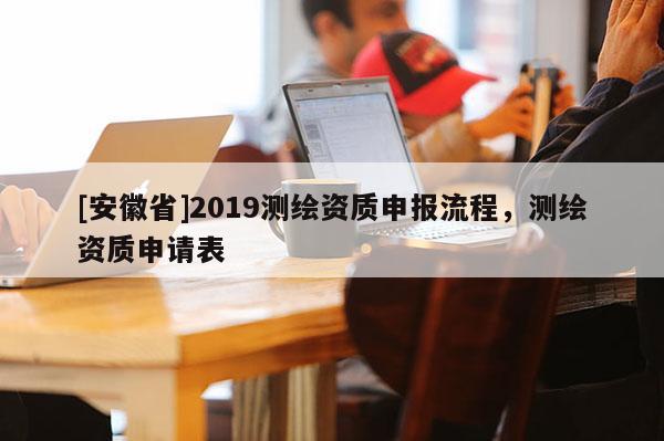 [安徽省]2019測繪資質申報流程，測繪資質申請表