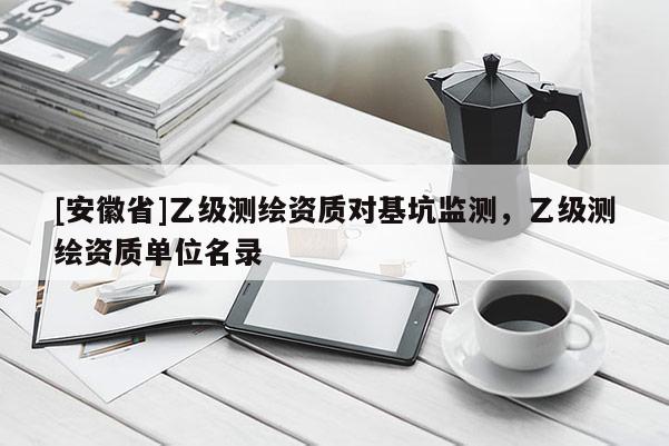 [安徽省]乙級測繪資質(zhì)對基坑監(jiān)測，乙級測繪資質(zhì)單位名錄