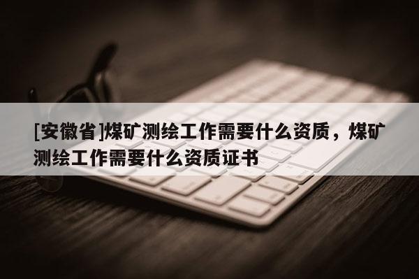 [安徽省]煤礦測繪工作需要什么資質(zhì)，煤礦測繪工作需要什么資質(zhì)證書
