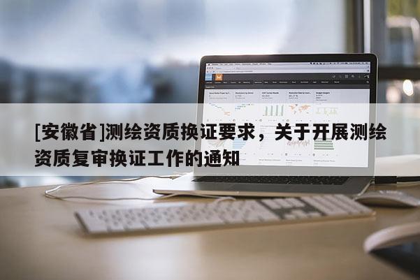 [安徽省]測繪資質換證要求，關于開展測繪資質復審換證工作的通知