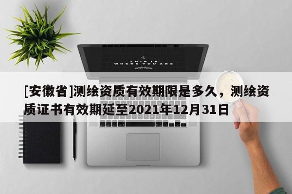 [安徽省]測繪資質有效期限是多久，測繪資質證書有效期延至2021年12月31日
