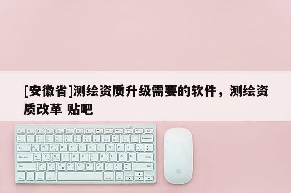 [安徽省]測繪資質(zhì)升級需要的軟件，測繪資質(zhì)改革 貼吧