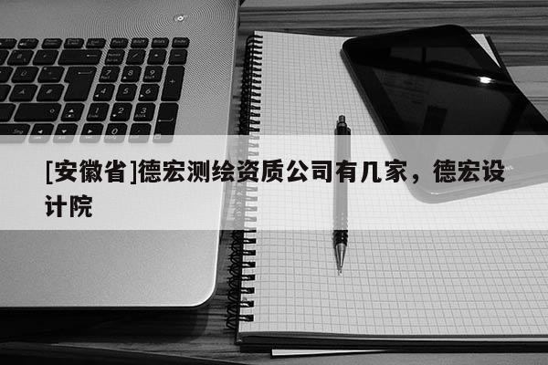 [安徽省]德宏測繪資質(zhì)公司有幾家，德宏設(shè)計院