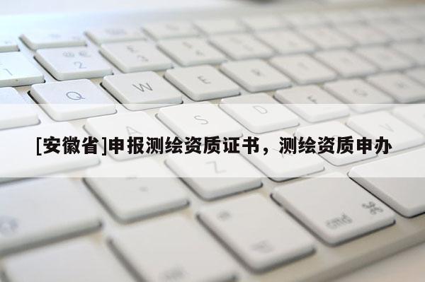 [安徽省]申報測繪資質證書，測繪資質申辦