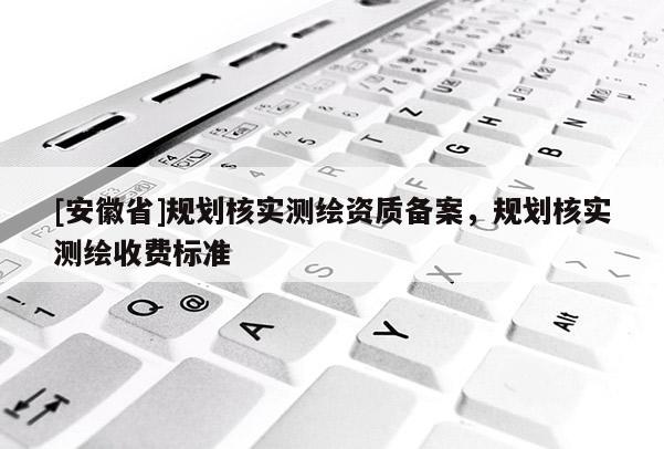 [安徽省]規劃核實測繪資質備案，規劃核實測繪收費標準
