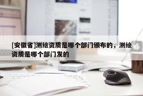 [安徽省]測繪資質是哪個部門頒布的，測繪資質是哪個部門發的