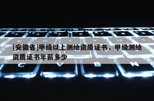 [安徽省]甲級以上測繪資質(zhì)證書，甲級測繪資質(zhì)證書年薪多少