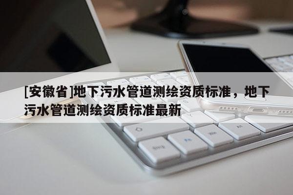 [安徽省]地下污水管道測繪資質標準，地下污水管道測繪資質標準最新