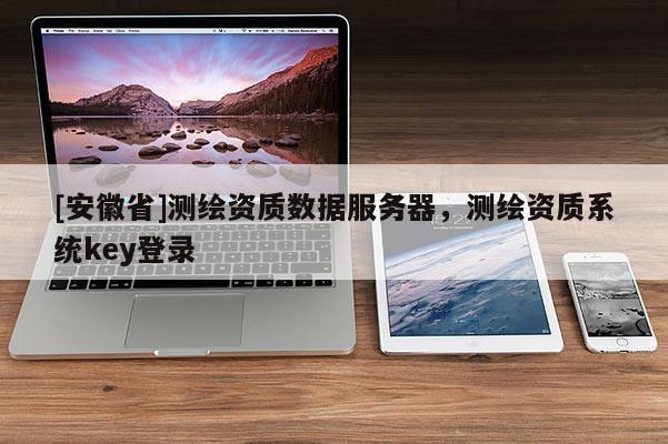 [安徽省]測繪資質數據服務器，測繪資質系統key登錄