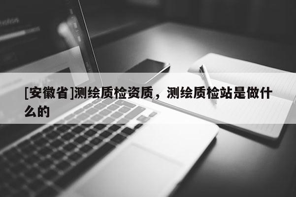 [安徽省]測繪質檢資質，測繪質檢站是做什么的