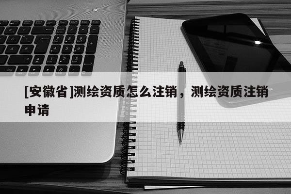 [安徽省]測繪資質怎么注銷，測繪資質注銷申請