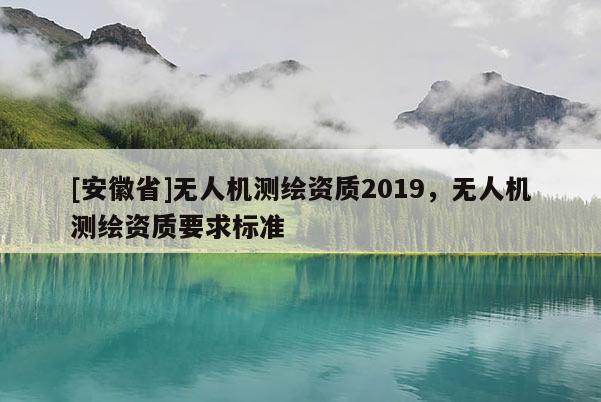 [安徽省]無人機測繪資質(zhì)2019，無人機測繪資質(zhì)要求標準