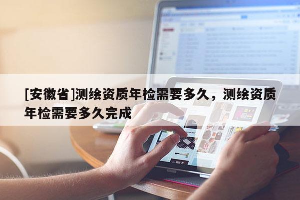 [安徽省]測繪資質年檢需要多久，測繪資質年檢需要多久完成