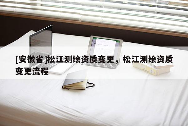 [安徽省]松江測繪資質變更，松江測繪資質變更流程