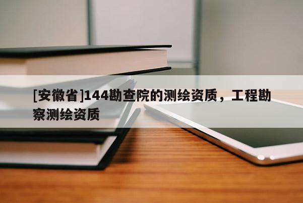 [安徽省]144勘查院的測繪資質(zhì)，工程勘察測繪資質(zhì)