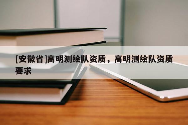 [安徽省]高明測繪隊資質，高明測繪隊資質要求