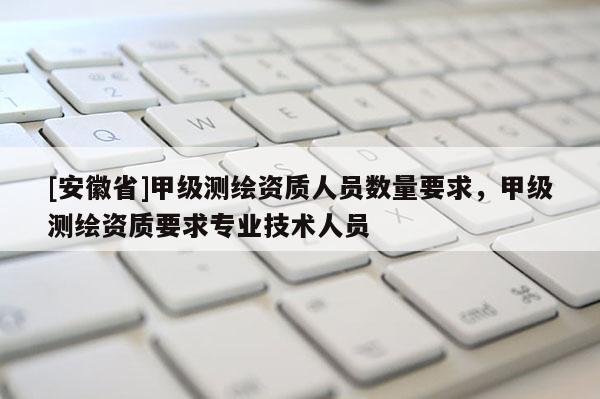 [安徽省]甲級(jí)測(cè)繪資質(zhì)人員數(shù)量要求，甲級(jí)測(cè)繪資質(zhì)要求專業(yè)技術(shù)人員