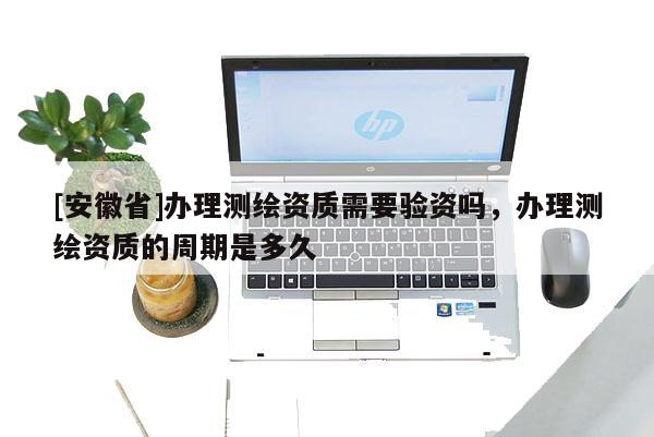 [安徽省]辦理測繪資質需要驗資嗎，辦理測繪資質的周期是多久