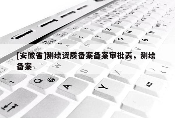 [安徽省]測繪資質備案備案審批表，測繪 備案